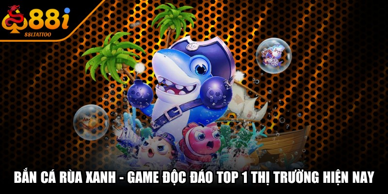 Bắn Cá Rùa Xanh - Game Độc Đáo Top 1 Thị Trường Hiện Nay