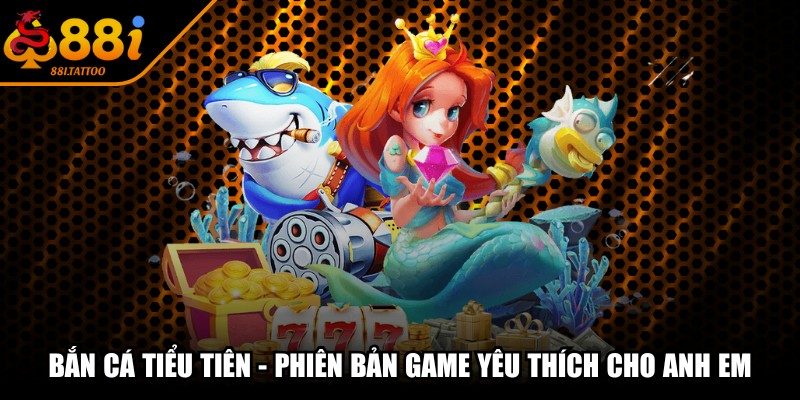Bắn Cá Tiểu Tiên - Phiên Bản Game Yêu Thích Cho Anh Em