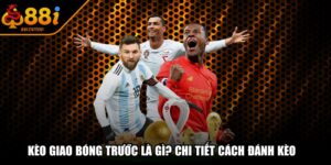 Kèo Giao Bóng Trước Là Gì? Chi Tiết Cách Đánh Kèo